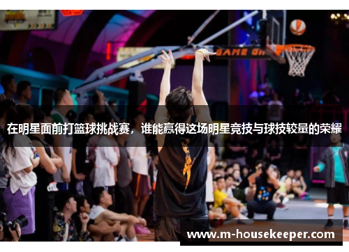 在明星面前打篮球挑战赛，谁能赢得这场明星竞技与球技较量的荣耀