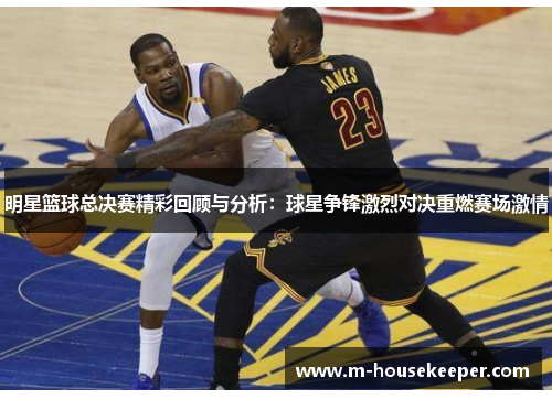 明星篮球总决赛精彩回顾与分析：球星争锋激烈对决重燃赛场激情