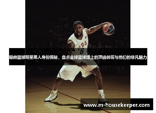 最帅篮球明星黑人身份揭秘，盘点全球篮球场上的顶级帅哥与他们的非凡魅力