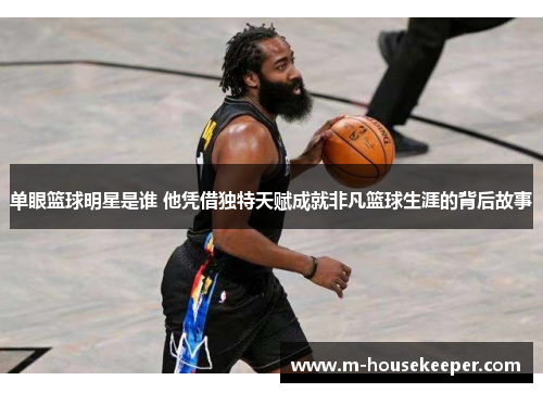 单眼篮球明星是谁 他凭借独特天赋成就非凡篮球生涯的背后故事