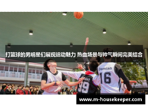 打篮球的男明星们展现运动魅力 热血场景与帅气瞬间完美结合