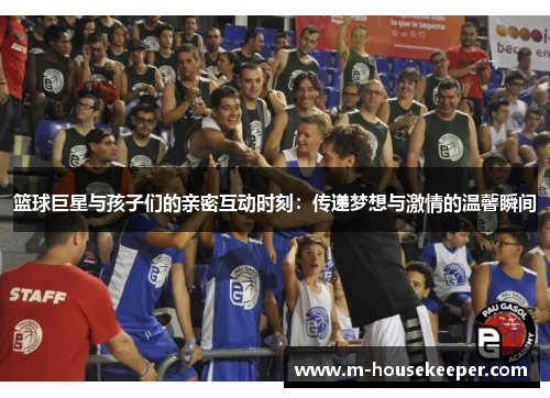 篮球巨星与孩子们的亲密互动时刻：传递梦想与激情的温馨瞬间