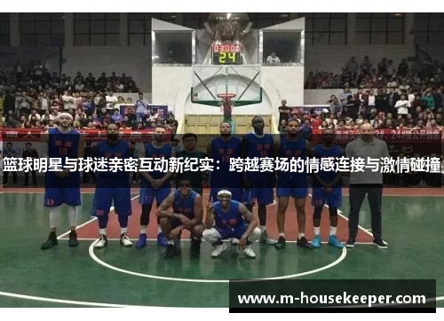 篮球明星与球迷亲密互动新纪实：跨越赛场的情感连接与激情碰撞