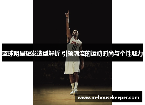 篮球明星短发造型解析 引领潮流的运动时尚与个性魅力