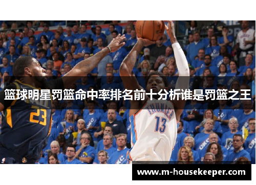 篮球明星罚篮命中率排名前十分析谁是罚篮之王