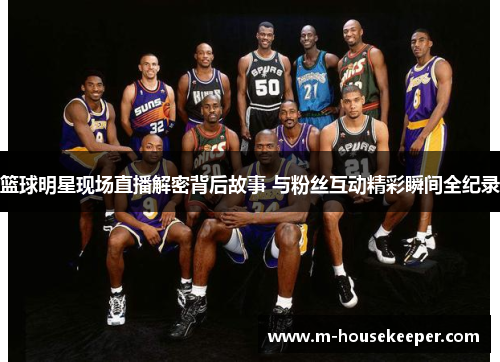篮球明星现场直播解密背后故事 与粉丝互动精彩瞬间全纪录